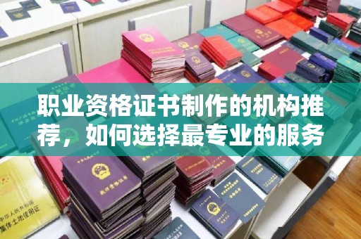 山阳职业资格证书制作的机构推荐，如何选择最专业的服务？
