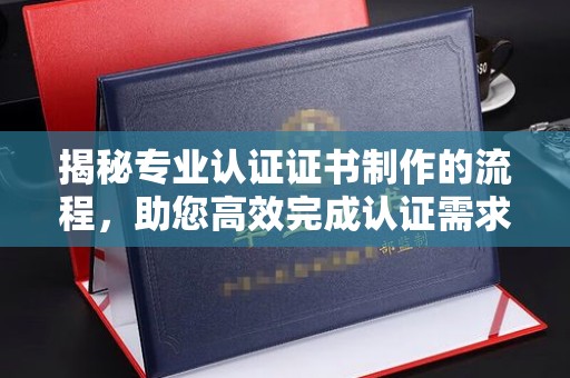 山阳揭秘专业认证证书制作的流程，助您高效完成认证需求