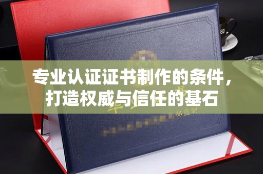 山阳专业认证证书制作的条件，打造权威与信任的基石