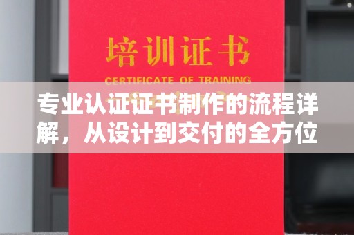 山阳专业认证证书制作的流程详解，从设计到交付的全方位指南