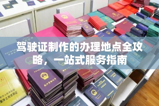 山阳驾驶证制作的办理地点全攻略，一站式服务指南