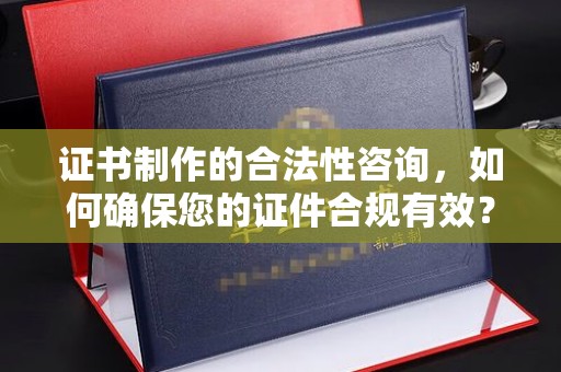 山阳证书制作的合法性咨询，如何确保您的证件合规有效？
