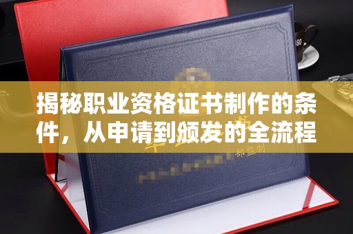 山阳揭秘职业资格证书制作的条件，从申请到颁发的全流程解析
