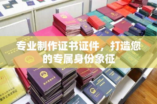 山阳专业制作证书证件，打造您的专属身份象征