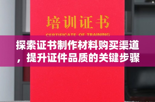 山阳探索证书制作材料购买渠道，提升证件品质的关键步骤