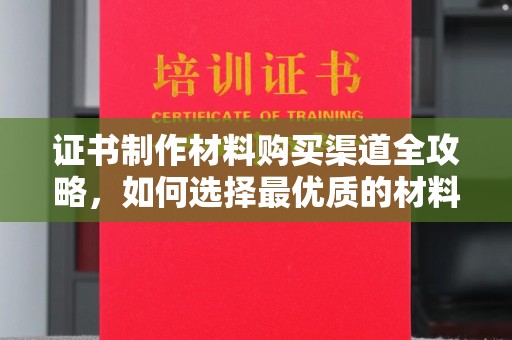 山阳证书制作材料购买渠道全攻略，如何选择最优质的材料